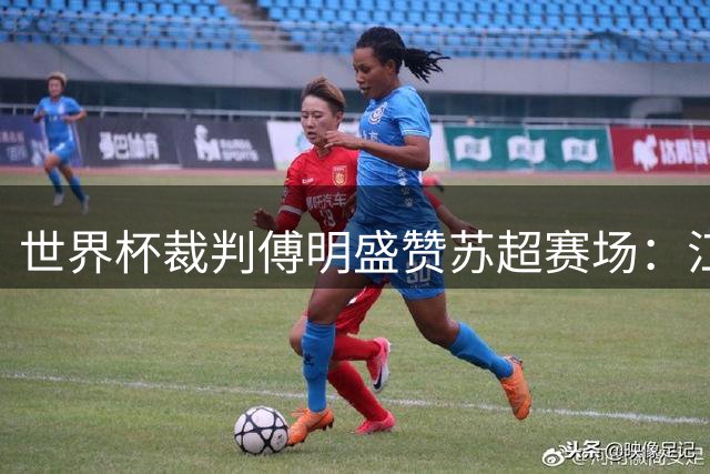 世界杯裁判傅明盛赞苏超赛场：江苏球迷的热情让我倍感自豪