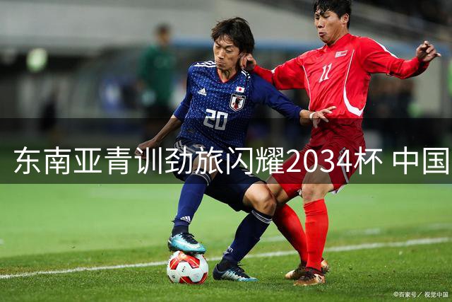 东南亚青训劲旅闪耀2034杯 中国足球小将迎战强敌考验