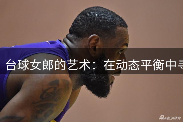 台球女郎的艺术：在动态平衡中寻找完美支点
