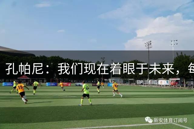 孔帕尼：我们现在着眼于未来，每个赛季都可能成为最佳赛季