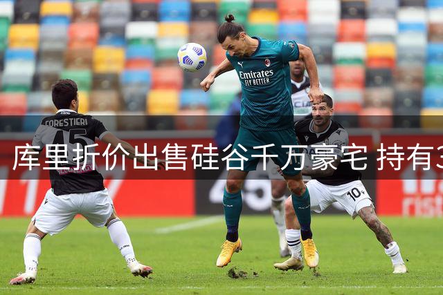 库里折价出售硅谷千万豪宅 持有3年亏损90万美元
