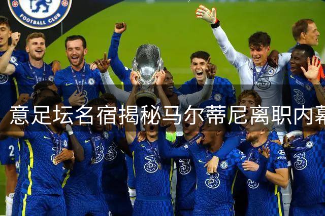 意足坛名宿揭秘马尔蒂尼离职内幕：管理风格引发俱乐部内部争议
