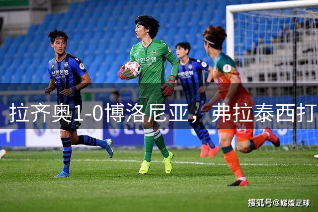 拉齐奥1-0博洛尼亚，弗拉泰西打进全场唯一进球