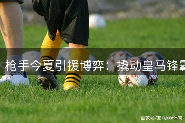 枪手今夏引援博弈：撬动皇马锋霸还是重蹈薪资陷阱？