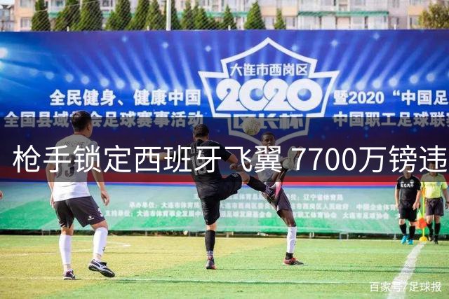 枪手锁定西班牙飞翼 7700万镑违约金成最大阻碍