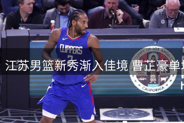 江苏男篮新秀渐入佳境 曹芷豪单场14分领衔取胜