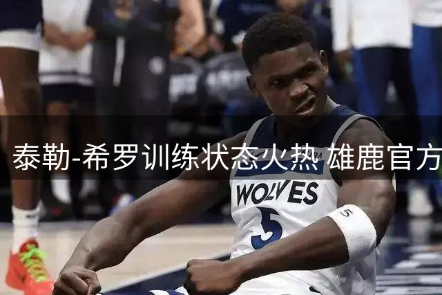 泰勒-希罗训练状态火热 雄鹿官方晒照展现核心球员风采