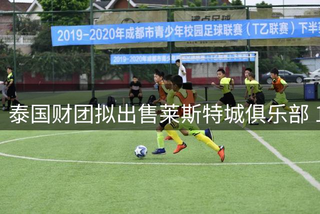 泰国财团拟出售莱斯特城俱乐部 16年持有期画上句点