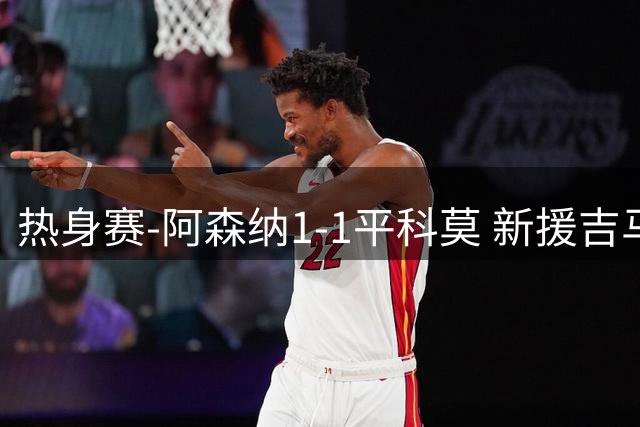 热身赛-阿森纳1-1平科莫 新援吉马良斯完成加盟首秀