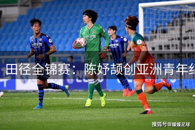 田径全锦赛：陈妤颉创亚洲青年纪录 谢震业百米夺魁