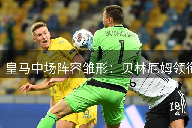 皇马中场阵容雏形：贝林厄姆领衔 巴尔韦德崛起
