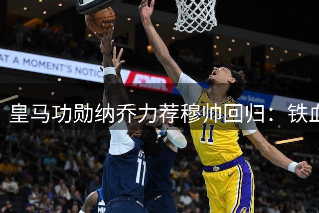 皇马功勋纳乔力荐穆帅回归：铁血教头能根治更衣室顽疾