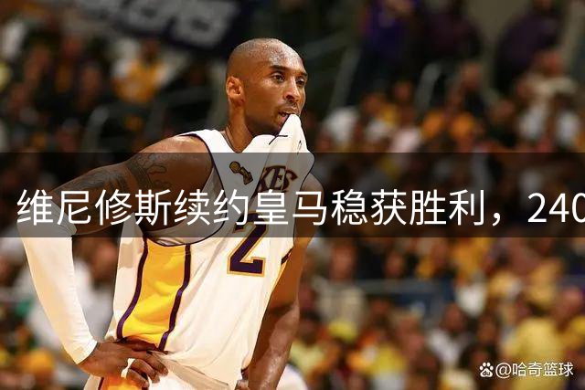 维尼修斯续约皇马稳获胜利，2400万欧年薪谈判尘埃落定