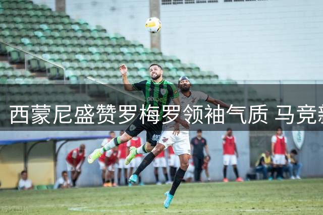 西蒙尼盛赞罗梅罗领袖气质 马竞新后防核心初露锋芒