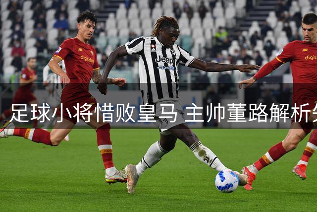 足球小将惜败皇马 主帅董路解析失利原因