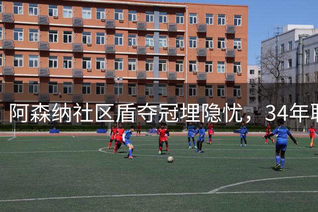 阿森纳社区盾夺冠埋隐忧，34年联赛魔咒待破