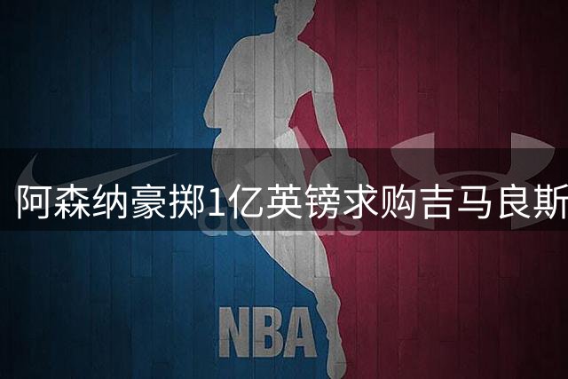 阿森纳豪掷1亿英镑求购吉马良斯，背后暗藏争冠关键密码