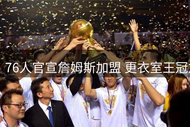 76人官宣詹姆斯加盟 更衣室王冠加冕照致敬“篮球之王”