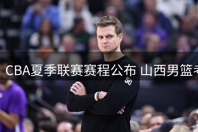 CBA夏季联赛赛程公布 山西男篮考察新人