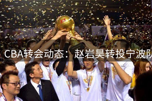CBA转会动态：赵岩昊转投宁波队 广东引援计划受挫