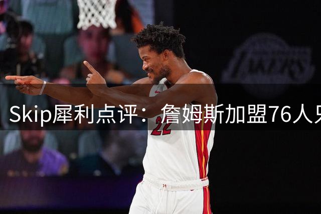 Skip犀利点评：詹姆斯加盟76人只为总冠军 无关篮球幸福论